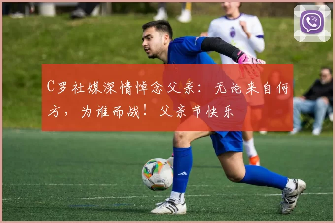 C罗社媒深情悼念父亲：无论来自何方，为谁而战！父亲节快乐️