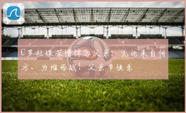 C罗社媒深情悼念父亲：无论来自何方，为谁而战！父亲节快乐️