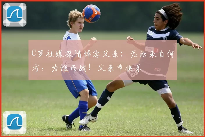 C罗社媒深情悼念父亲：无论来自何方，为谁而战！父亲节快乐️