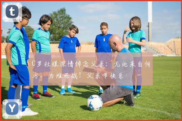 C罗社媒深情悼念父亲：无论来自何方，为谁而战！父亲节快乐️