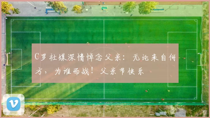 C罗社媒深情悼念父亲:无论来自何方,为谁而战!父亲节快乐️