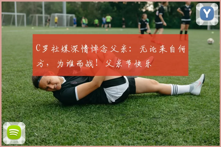 C罗社媒深情悼念父亲：无论来自何方，为谁而战！父亲节快乐️