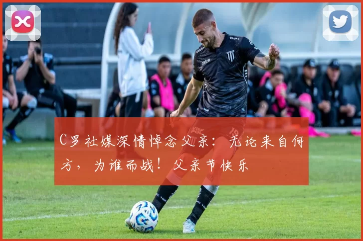 C罗社媒深情悼念父亲：无论来自何方，为谁而战！父亲节快乐️