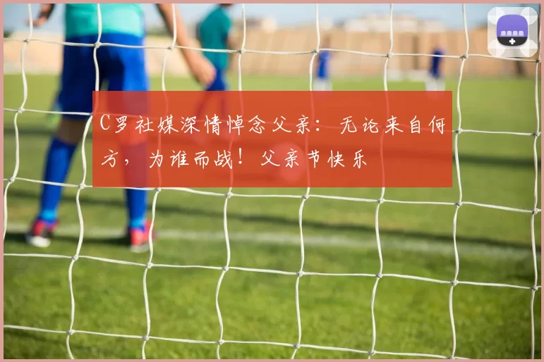 C罗社媒深情悼念父亲:无论来自何方,为谁而战!父亲节快乐️