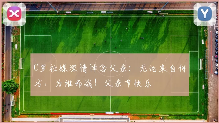 C罗社媒深情悼念父亲：无论来自何方，为谁而战！父亲节快乐️