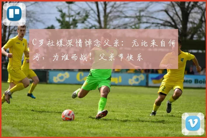 C罗社媒深情悼念父亲：无论来自何方，为谁而战！父亲节快乐️