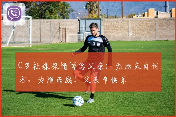 C罗社媒深情悼念父亲:无论来自何方,为谁而战!父亲节快乐️