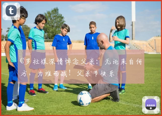 C罗社媒深情悼念父亲：无论来自何方，为谁而战！父亲节快乐️