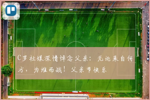 C罗社媒深情悼念父亲:无论来自何方,为谁而战!父亲节快乐️