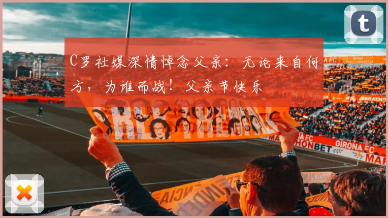 C罗社媒深情悼念父亲：无论来自何方，为谁而战！父亲节快乐️