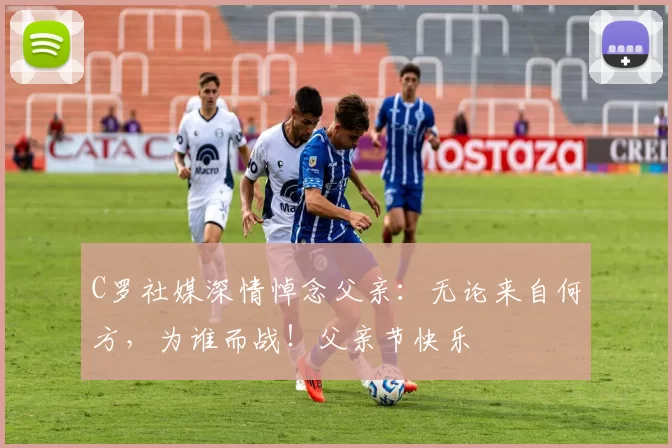 C罗社媒深情悼念父亲：无论来自何方，为谁而战！父亲节快乐️