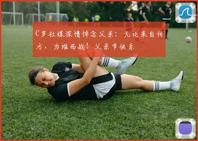 C罗社媒深情悼念父亲:无论来自何方,为谁而战!父亲节快乐️