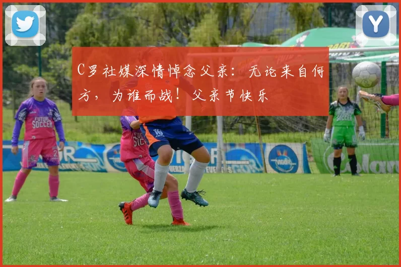 C罗社媒深情悼念父亲：无论来自何方，为谁而战！父亲节快乐️