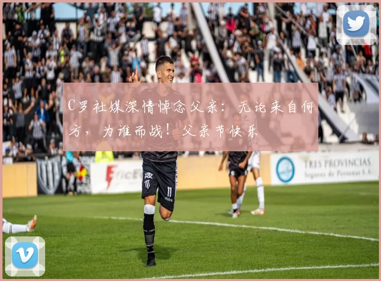 C罗社媒深情悼念父亲：无论来自何方，为谁而战！父亲节快乐️