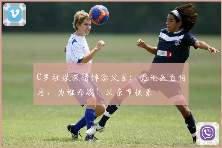 C罗社媒深情悼念父亲:无论来自何方,为谁而战!父亲节快乐️