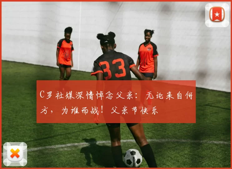 C罗社媒深情悼念父亲:无论来自何方,为谁而战!父亲节快乐️