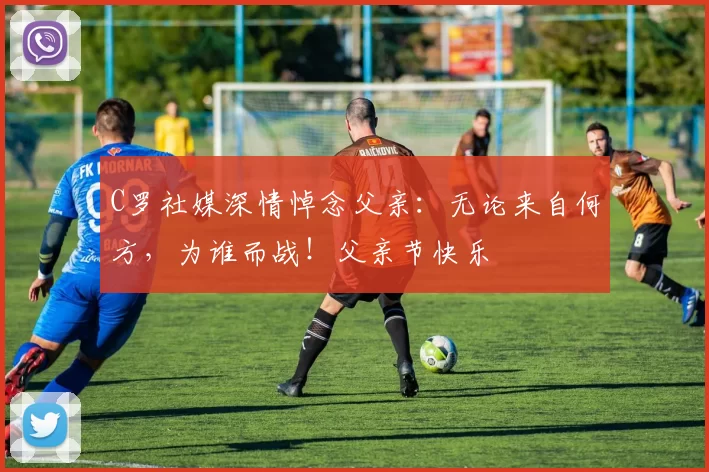 C罗社媒深情悼念父亲:无论来自何方,为谁而战!父亲节快乐️