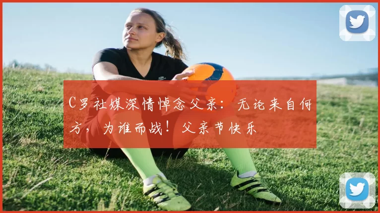 C罗社媒深情悼念父亲：无论来自何方，为谁而战！父亲节快乐️