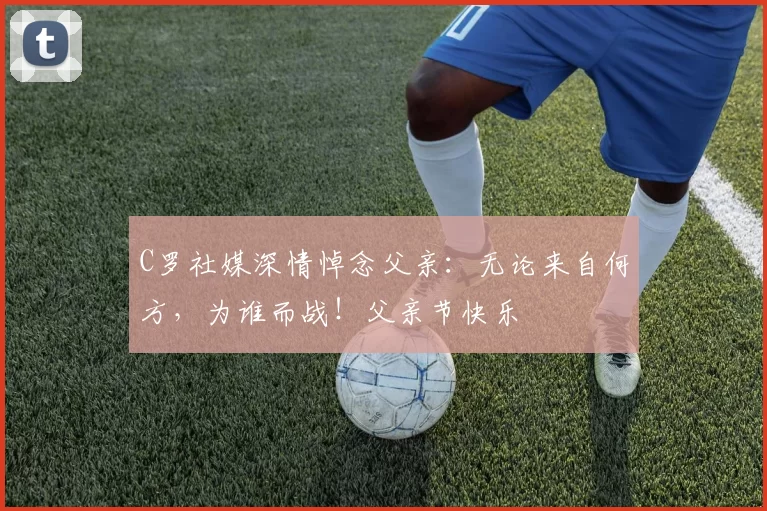 C罗社媒深情悼念父亲:无论来自何方,为谁而战!父亲节快乐️