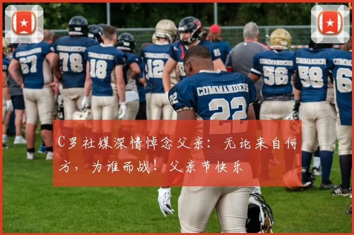 C罗社媒深情悼念父亲：无论来自何方，为谁而战！父亲节快乐️