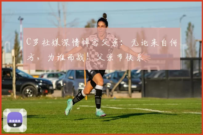 C罗社媒深情悼念父亲：无论来自何方，为谁而战！父亲节快乐️