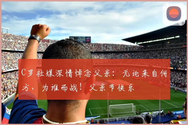 C罗社媒深情悼念父亲:无论来自何方,为谁而战!父亲节快乐️