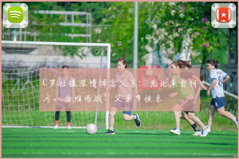 C罗社媒深情悼念父亲：无论来自何方，为谁而战！父亲节快乐️