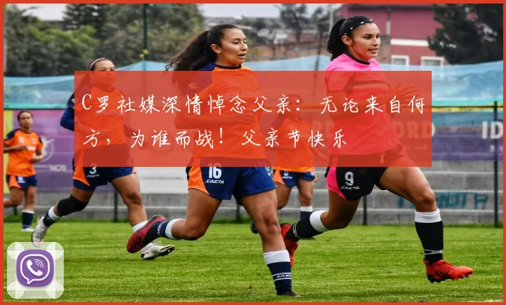 C罗社媒深情悼念父亲:无论来自何方,为谁而战!父亲节快乐️