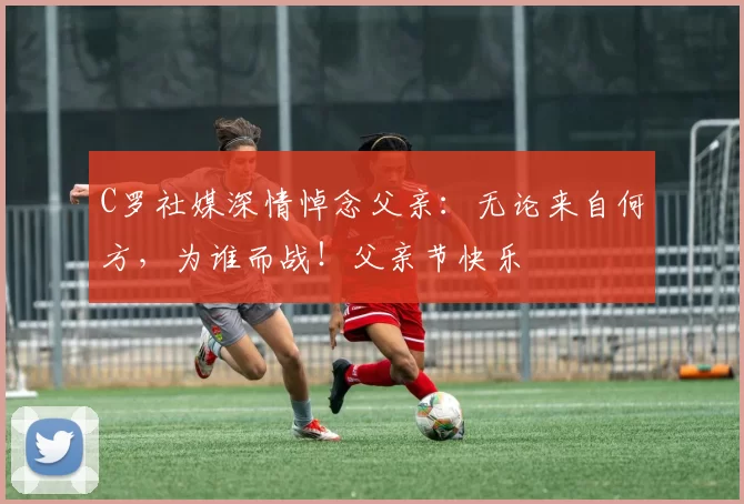 C罗社媒深情悼念父亲：无论来自何方，为谁而战！父亲节快乐️