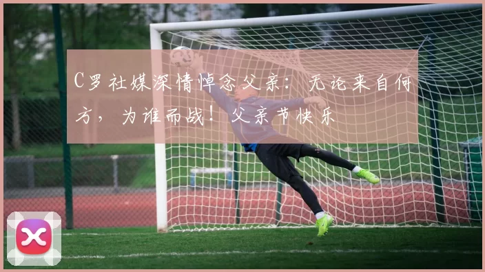 C罗社媒深情悼念父亲：无论来自何方，为谁而战！父亲节快乐️