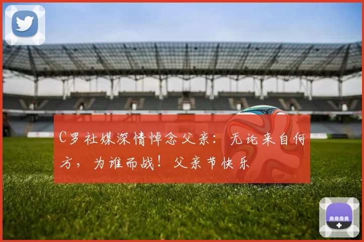 C罗社媒深情悼念父亲：无论来自何方，为谁而战！父亲节快乐️