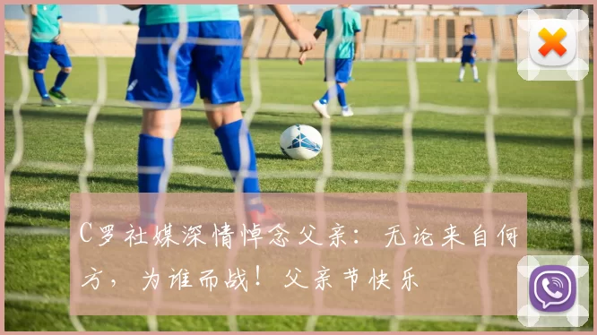 C罗社媒深情悼念父亲:无论来自何方,为谁而战!父亲节快乐️