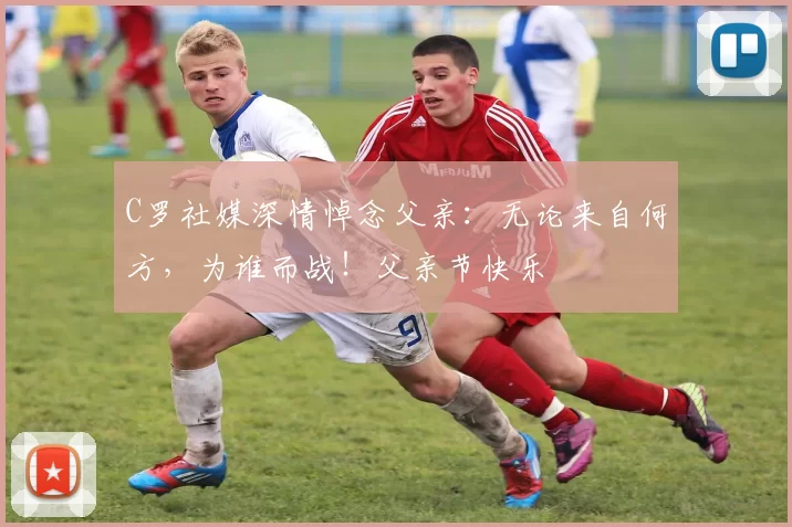 C罗社媒深情悼念父亲：无论来自何方，为谁而战！父亲节快乐️