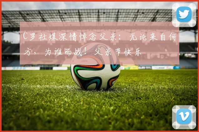 C罗社媒深情悼念父亲：无论来自何方，为谁而战！父亲节快乐️