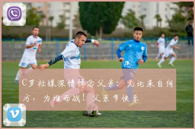 C罗社媒深情悼念父亲：无论来自何方，为谁而战！父亲节快乐️