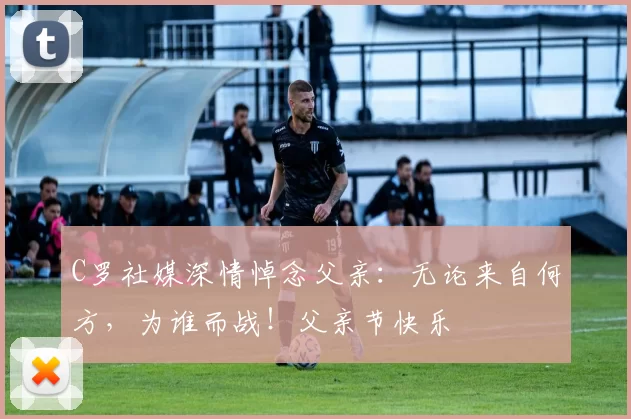 C罗社媒深情悼念父亲：无论来自何方，为谁而战！父亲节快乐️