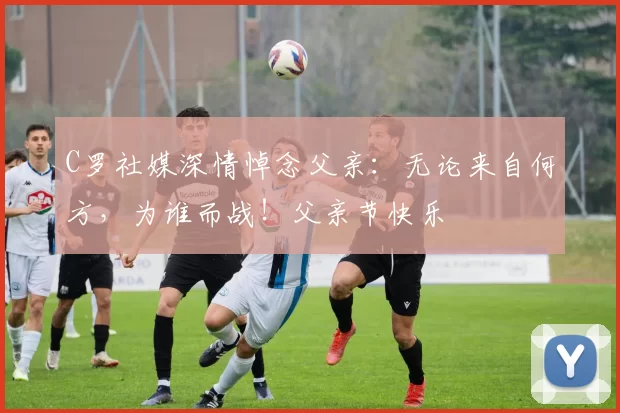 C罗社媒深情悼念父亲:无论来自何方,为谁而战!父亲节快乐️