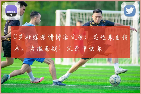 C罗社媒深情悼念父亲:无论来自何方,为谁而战!父亲节快乐️