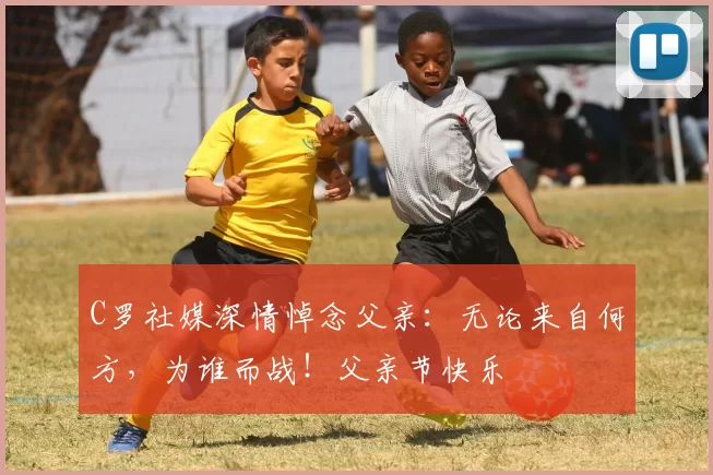 C罗社媒深情悼念父亲：无论来自何方，为谁而战！父亲节快乐️