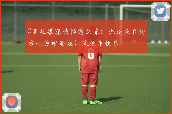 C罗社媒深情悼念父亲:无论来自何方,为谁而战!父亲节快乐️