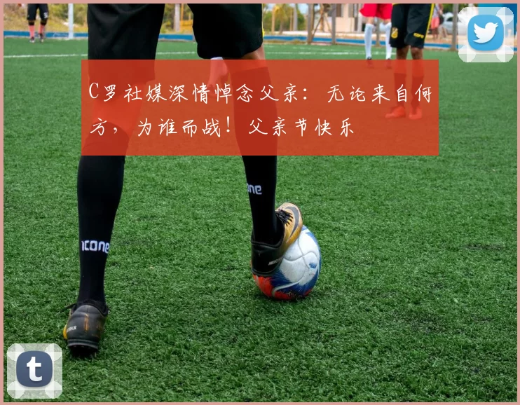 C罗社媒深情悼念父亲:无论来自何方,为谁而战!父亲节快乐️