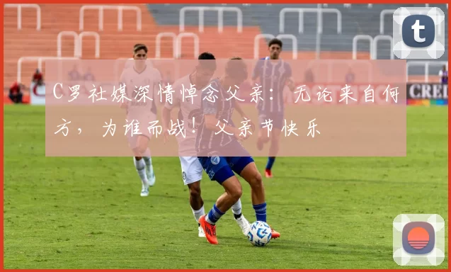 C罗社媒深情悼念父亲：无论来自何方，为谁而战！父亲节快乐️