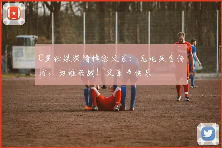 C罗社媒深情悼念父亲：无论来自何方，为谁而战！父亲节快乐️