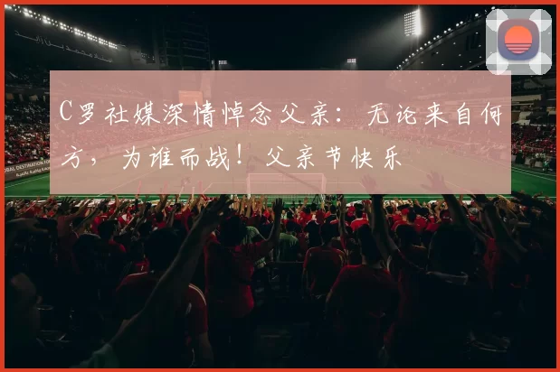 C罗社媒深情悼念父亲:无论来自何方,为谁而战!父亲节快乐️