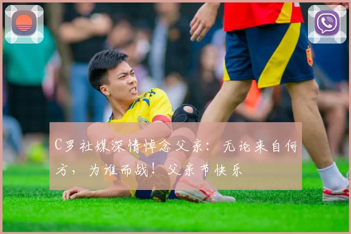 C罗社媒深情悼念父亲:无论来自何方,为谁而战!父亲节快乐️