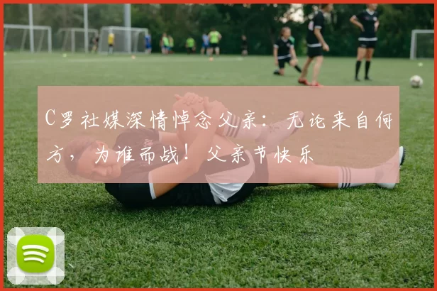 C罗社媒深情悼念父亲：无论来自何方，为谁而战！父亲节快乐️