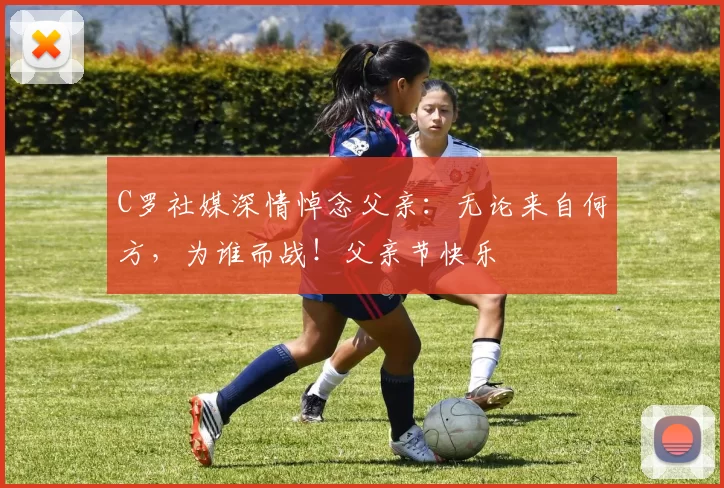 C罗社媒深情悼念父亲：无论来自何方，为谁而战！父亲节快乐️