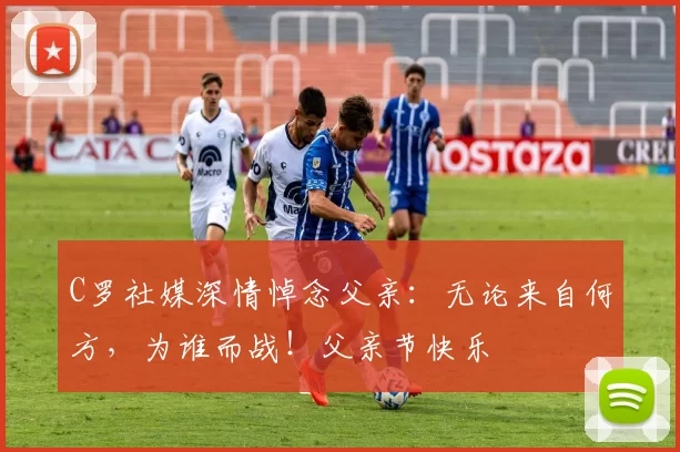 C罗社媒深情悼念父亲:无论来自何方,为谁而战!父亲节快乐️