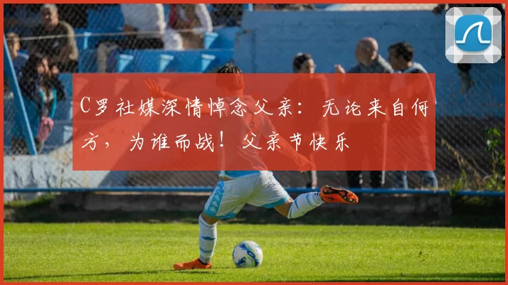 C罗社媒深情悼念父亲：无论来自何方，为谁而战！父亲节快乐️