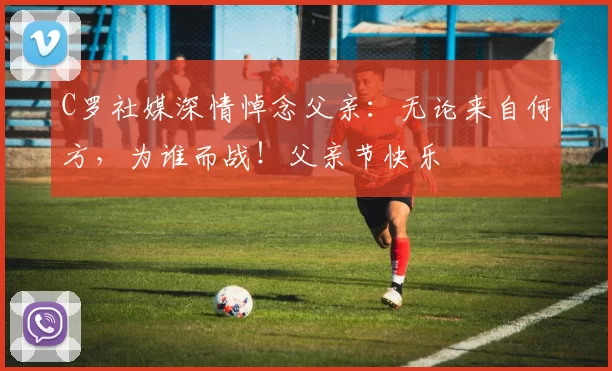 C罗社媒深情悼念父亲:无论来自何方,为谁而战!父亲节快乐️